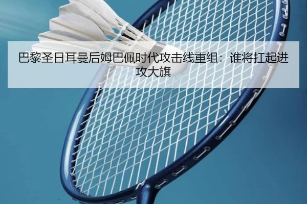 巴黎圣日耳曼后姆巴佩时代攻击线重组：谁将扛起进攻大旗