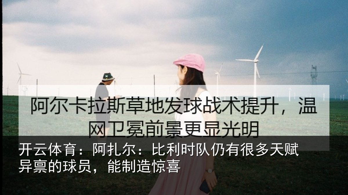 开云体育:阿扎尔:比利时队仍有很多天赋异禀的球员,能制造惊喜