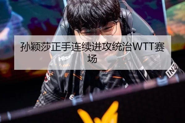 孙颖莎正手连续进攻统治WTT赛场