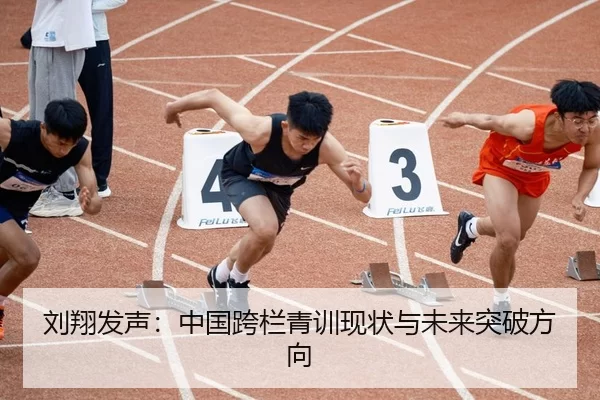 刘翔发声：中国跨栏青训现状与未来突破方向