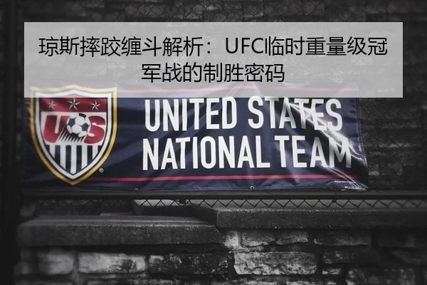 琼斯摔跤缠斗解析：UFC临时重量级冠军战的制胜密码
