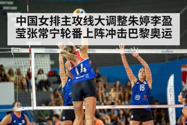 中国女排主攻线大调整朱婷李盈莹张常宁轮番上阵冲击巴黎奥运