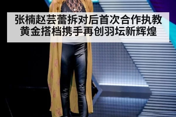 张楠赵芸蕾拆对后首次合作执教 黄金搭档携手再创羽坛新辉煌