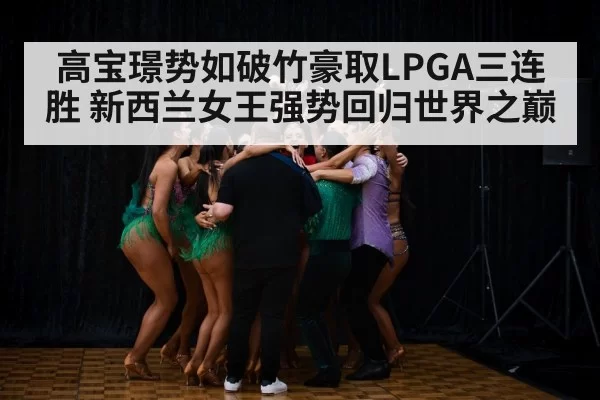 高宝璟势如破竹豪取LPGA三连胜 新西兰女王强势回归世界之巅