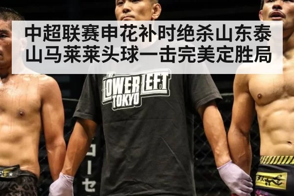 中超联赛申花补时绝杀山东泰山马莱莱头球一击完美定胜局