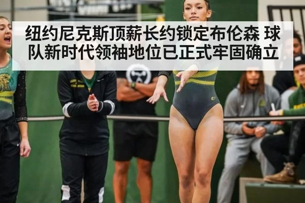 纽约尼克斯顶薪长约锁定布伦森 球队新时代领袖地位已正式牢固确立