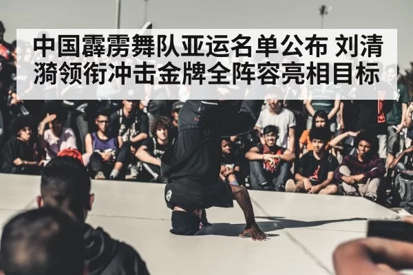 中国霹雳舞队亚运名单公布 刘清漪领衔冲击金牌全阵容亮相目标